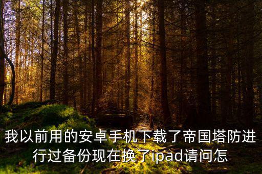 我以前用的安卓手机下载了帝国塔防进行过备份现在换了ipad请问怎