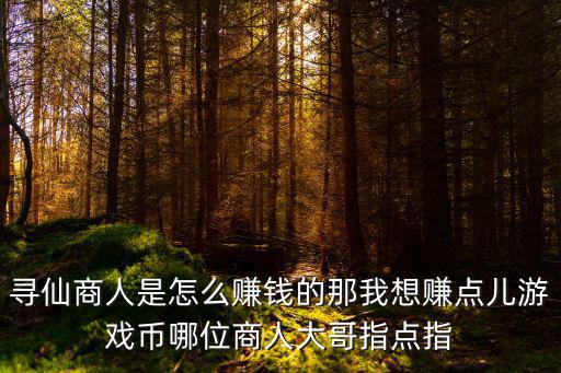 寻仙商人是怎么赚钱的那我想赚点儿游戏币哪位商人大哥指点指