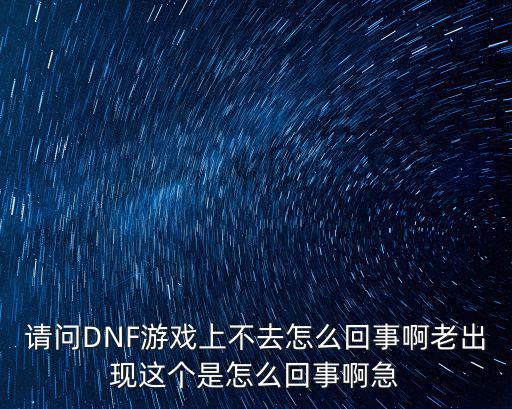 抖音上玩的dnf手游是怎么回事，请问DNF游戏上不去怎么回事啊老出现这个是怎么回事啊急