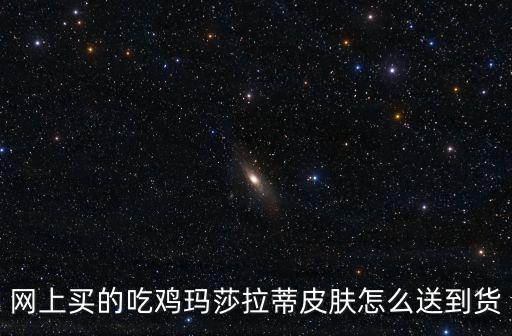 网上买的吃鸡玛莎拉蒂皮肤怎么送到货