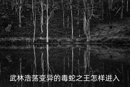 武林浩荡变异的毒蛇之王怎样进入