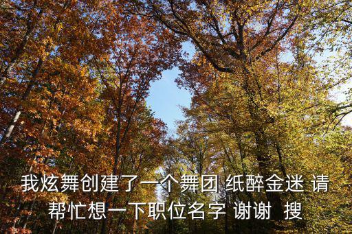 我炫舞创建了一个舞团 纸醉金迷 请帮忙想一下职位名字 谢谢 搜