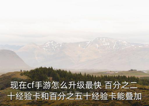 现在cf手游怎么升级最快 百分之二十经验卡和百分之五十经验卡能叠加