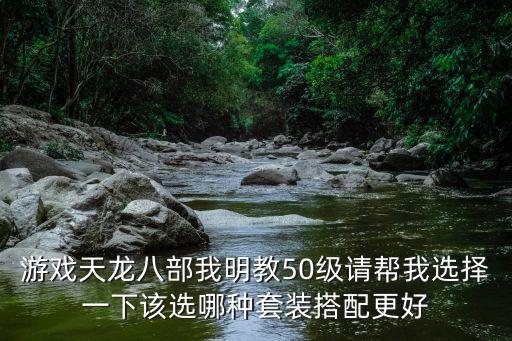 游戏天龙八部我明教50级请帮我选择一下该选哪种套装搭配更好