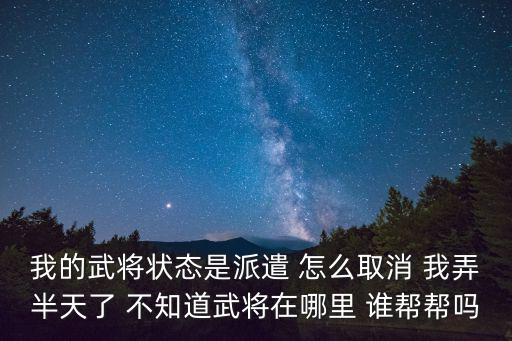 我的武将状态是派遣 怎么取消 我弄半天了 不知道武将在哪里 谁帮帮吗