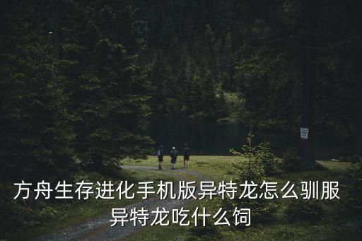 方舟生存进化手机版异特龙怎么驯服 异特龙吃什么饲