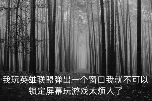 我玩英雄联盟弹出一个窗口我就不可以锁定屏幕玩游戏太烦人了