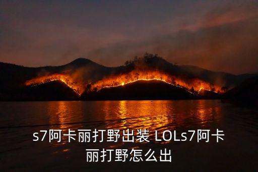s7阿卡丽打野出装 LOLs7阿卡丽打野怎么出