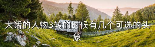 手游大话2三转头像怎么得，大话三2转后有没有新人物头像啊