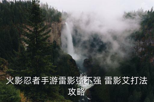 火影忍者手游雷火之战怎么玩，火影忍者手游雷影强不强 雷影艾打法攻略