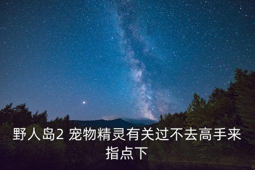 野人岛2 宠物精灵有关过不去高手来指点下