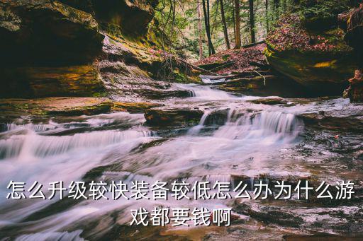 怎么升级较快装备较低怎么办为什么游戏都要钱啊