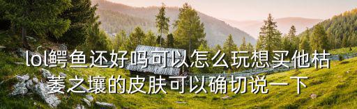 lol鳄鱼还好吗可以怎么玩想买他枯萎之壤的皮肤可以确切说一下