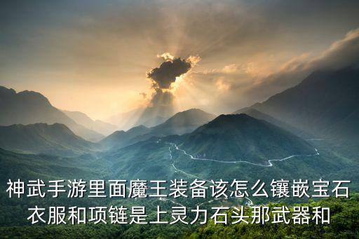 神武手游里面魔王装备该怎么镶嵌宝石衣服和项链是上灵力石头那武器和