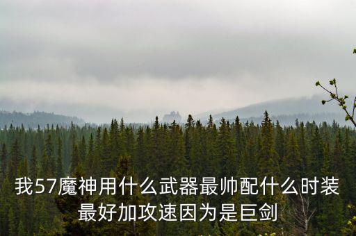 我57魔神用什么武器最帅配什么时装最好加攻速因为是巨剑