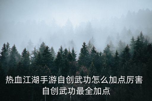 热血江湖手游自创武功怎么加点厉害 自创武功最全加点