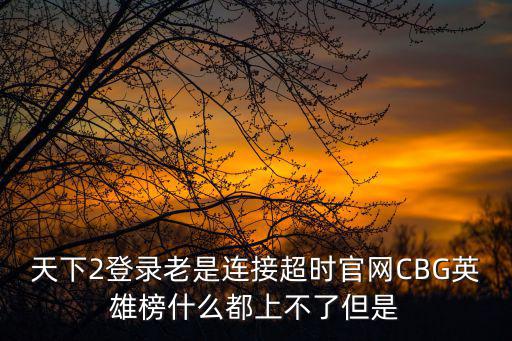 天下2登录老是连接超时官网CBG英雄榜什么都上不了但是