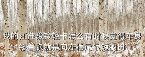 我的江淮骏铃轻卡怎么有时候觉得车身斜着跑就是向左摆尾很短的时