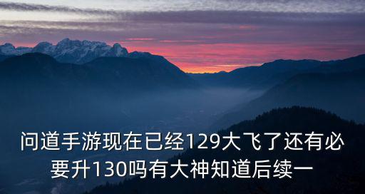 问道手游木叶丸技能怎么加，问道手游现在已经129大飞了还有必要升130吗有大神知道后续一