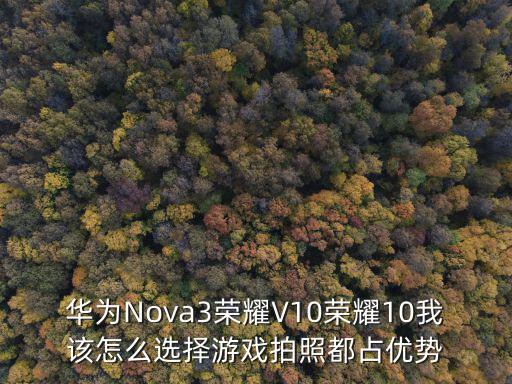 华为Nova3荣耀V10荣耀10我该怎么选择游戏拍照都占优势