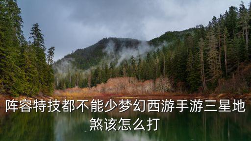 阵容特技都不能少梦幻西游手游三星地煞该怎么打