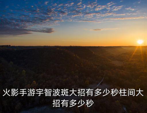 火影手游宇智波斑大招有多少秒柱间大招有多少秒