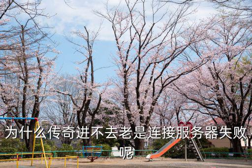 为什么传奇进不去老是连接服务器失败呢