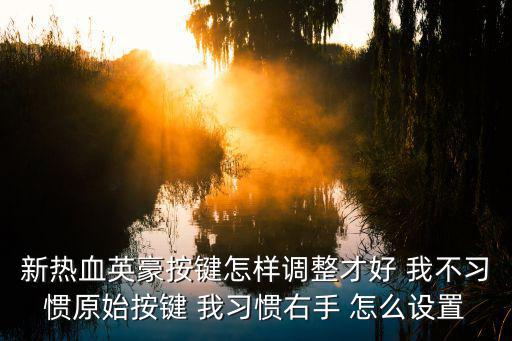 lol手游键位怎么设置不累手，新热血英豪按键怎样调整才好 我不习惯原始按键 我习惯右手 怎么设置