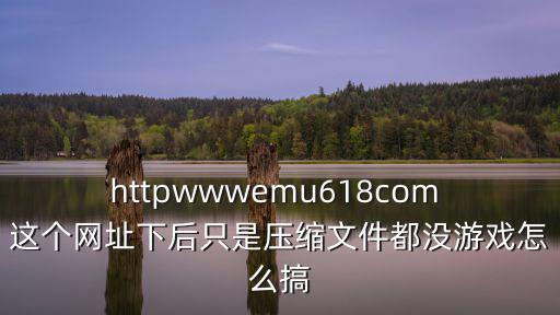 httpwwwemu618com 这个网址下后只是压缩文件都没游戏怎么搞