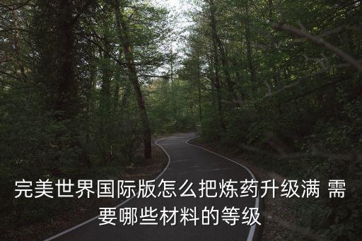 完美世界国际版怎么把炼药升级满 需要哪些材料的等级