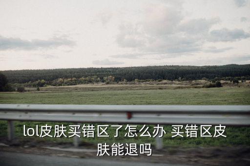 lol皮肤买错区了怎么办 买错区皮肤能退吗