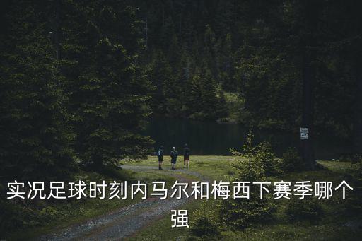 实况足球时刻内马尔和梅西下赛季哪个强