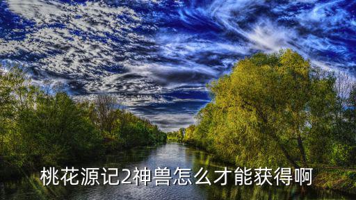 桃花源记2神兽怎么才能获得啊