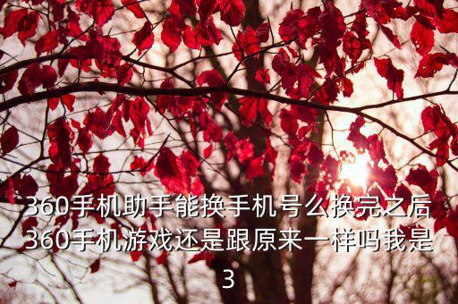 360手机助手能换手机号么换完之后360手机游戏还是跟原来一样吗我是3