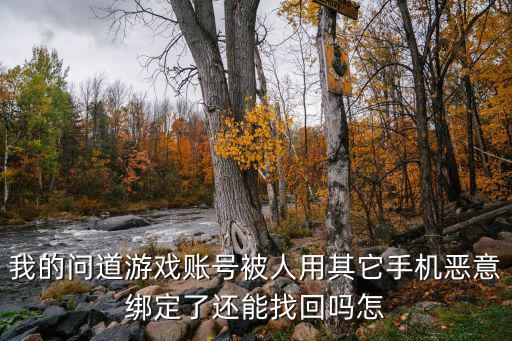问道手游号被别人上了怎么发现，我的问道游戏账号被人用其它手机恶意绑定了还能找回吗怎