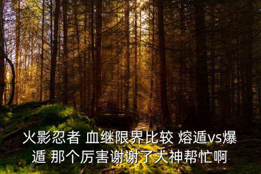 火影忍者 血继限界比较 熔遁vs爆遁 那个厉害谢谢了大神帮忙啊