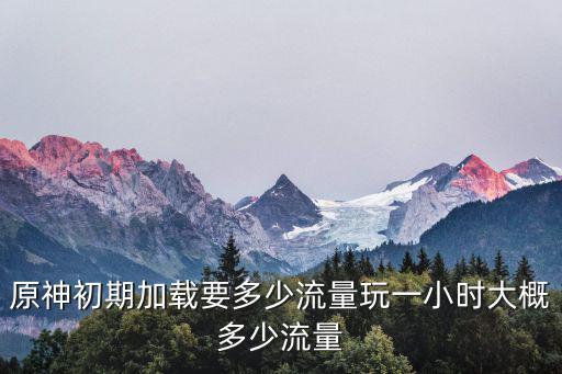 原神初期加载要多少流量玩一小时大概多少流量