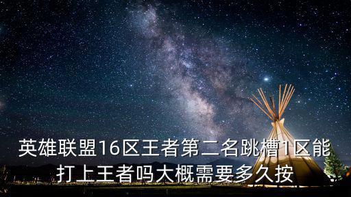 英雄联盟16区王者第二名跳槽1区能打上王者吗大概需要多久按