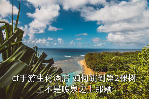 cf手游生化酒店 如何跳到第2棵树上不是喷泉边上那颗