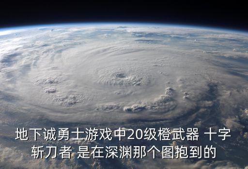地下诚勇士游戏中20级橙武器 十字斩刀者 是在深渊那个图抱到的