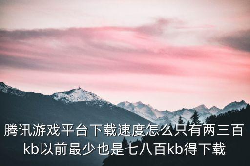 腾讯游戏平台下载速度怎么只有两三百kb以前最少也是七八百kb得下载