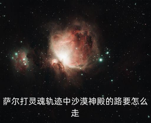 萨尔打灵魂轨迹中沙漠神殿的路要怎么走