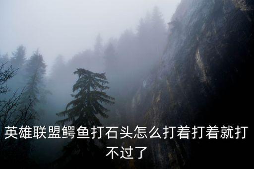 手游lol鳄鱼怎么打石头人，鳄鱼怎么打石头人