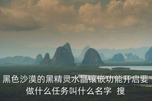 黑色沙漠的黑精灵水晶镶嵌功能开启要做什么任务叫什么名字 搜