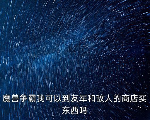 魔兽争霸我可以到友军和敌人的商店买东西吗