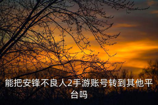 不良人2手游怎么换号，能把安锋不良人2手游账号转到其他平台吗