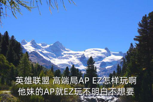 英雄联盟 高端局AP EZ怎样玩啊他妹的AP就EZ玩不明白不想要
