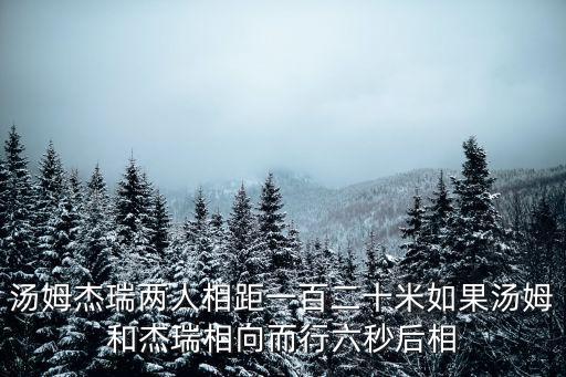 汤姆杰瑞两人相距一百二十米如果汤姆和杰瑞相向而行六秒后相