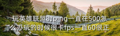 玩英雄联盟时ping一直在500怎么办玩的时候很卡fps一直60很正