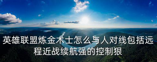 英雄联盟炼金术士怎么与人对线包括远程近战续航强的控制狠